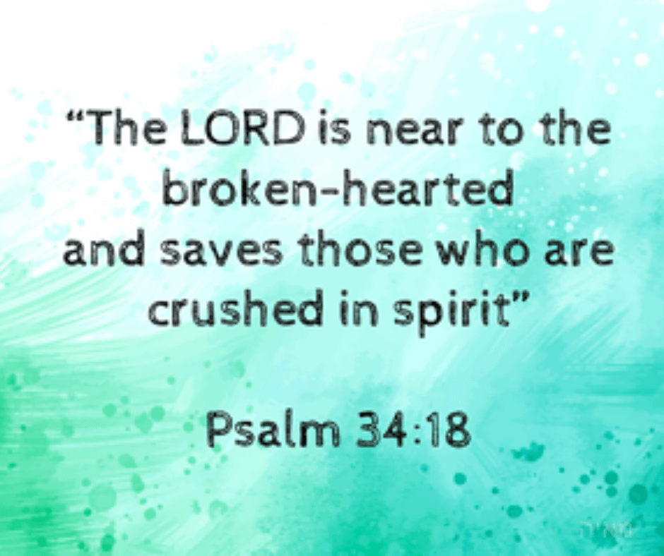 The LORD is near to the broken-hearted and saves those who are crushed in spirit" psalm 34:18